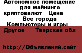 Автономное помещение для майнинга криптовалют › Цена ­ 1 - Все города Компьютеры и игры » Другое   . Тверская обл.